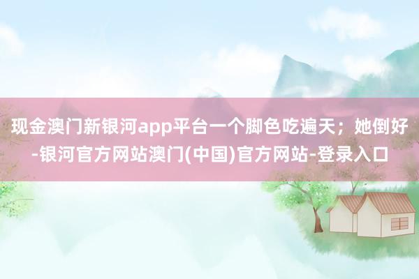现金澳门新银河app平台一个脚色吃遍天；她倒好-银河官方网站澳门(中国)官方网站-登录入口
