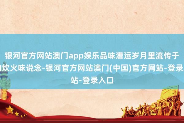银河官方网站澳门app娱乐品味漕运岁月里流传于今的炊火味说念-银河官方网站澳门(中国)官方网站-登录入口