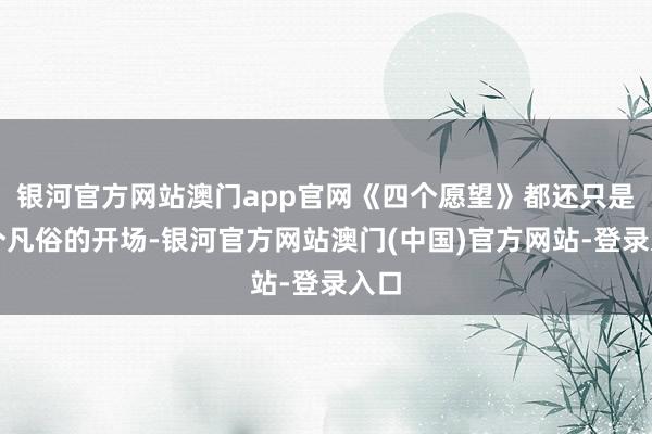 银河官方网站澳门app官网《四个愿望》都还只是一个凡俗的开场-银河官方网站澳门(中国)官方网站-登录入口