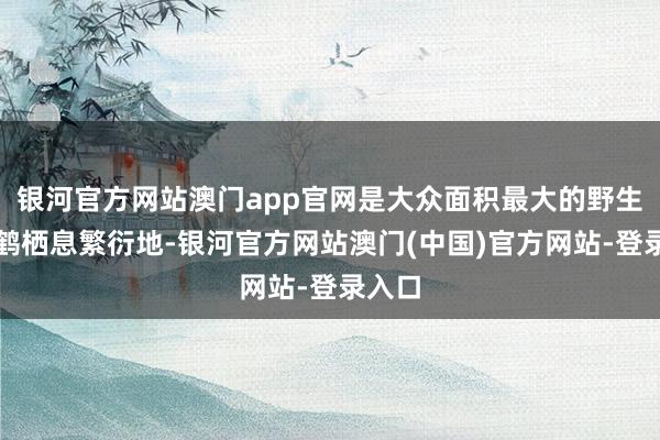 银河官方网站澳门app官网是大众面积最大的野生丹顶鹤栖息繁衍地-银河官方网站澳门(中国)官方网站-登录入口