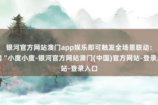 银河官方网站澳门app娱乐即可触发全场景联动:一句“小度小度-银河官方网站澳门(中国)官方网站-登录入口