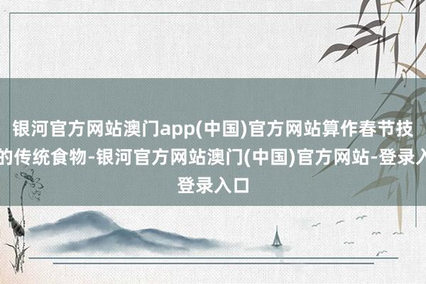 银河官方网站澳门app(中国)官方网站算作春节技巧的传统食物-银河官方网站澳门(中国)官方网站-登录入口