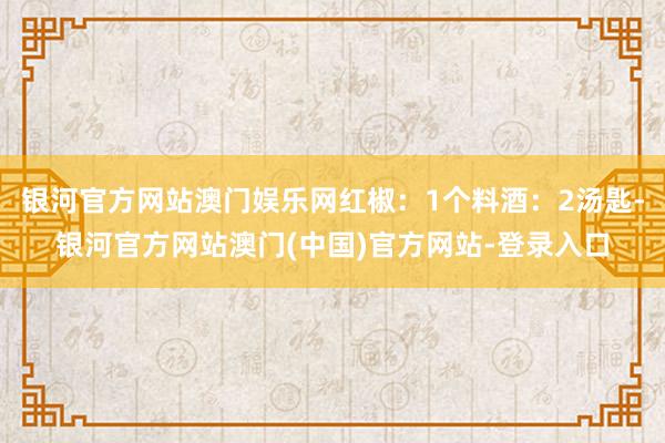 银河官方网站澳门娱乐网红椒：1个料酒：2汤匙-银河官方网站澳门(中国)官方网站-登录入口