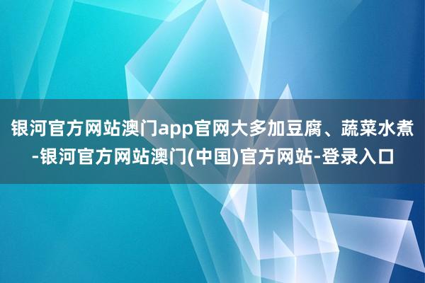 银河官方网站澳门app官网大多加豆腐、蔬菜水煮-银河官方网站澳门(中国)官方网站-登录入口