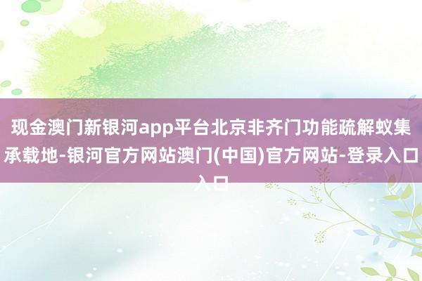 现金澳门新银河app平台北京非齐门功能疏解蚁集承载地-银河官方网站澳门(中国)官方网站-登录入口