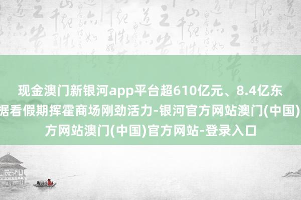 现金澳门新银河app平台超610亿元、8.4亿东说念主次！一组数据看假期挥霍商场刚劲活力-银河官方网站澳门(中国)官方网站-登录入口