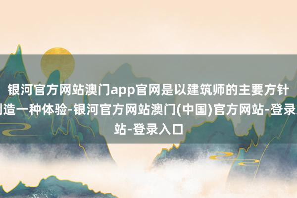 银河官方网站澳门app官网是以建筑师的主要方针是创造一种体验-银河官方网站澳门(中国)官方网站-登录入口