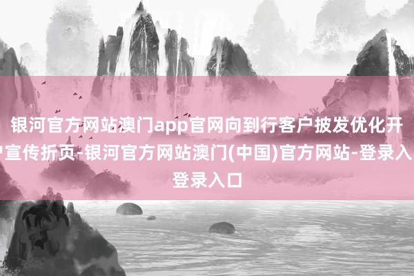 银河官方网站澳门app官网向到行客户披发优化开户宣传折页-银河官方网站澳门(中国)官方网站-登录入口
