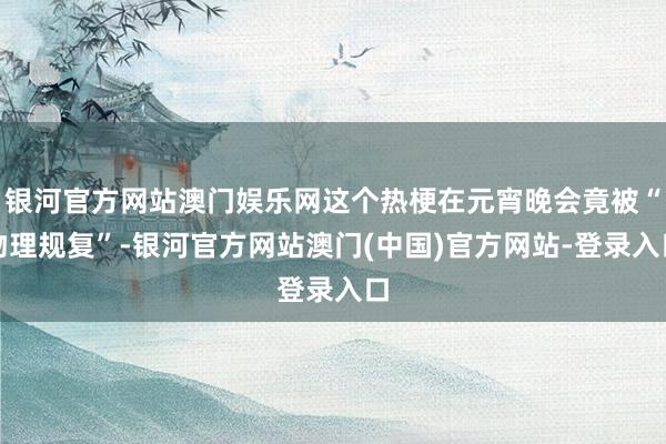 银河官方网站澳门娱乐网这个热梗在元宵晚会竟被“物理规复”-银河官方网站澳门(中国)官方网站-登录入口