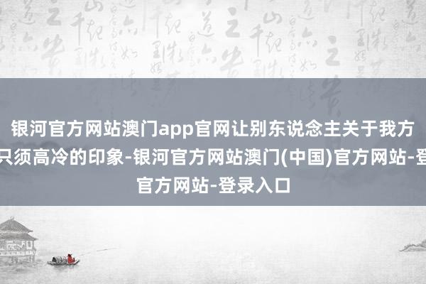 银河官方网站澳门app官网让别东说念主关于我方的想法只须高冷的印象-银河官方网站澳门(中国)官方网站-登录入口