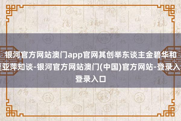 银河官方网站澳门app官网其创举东谈主金碧华和夏亚萍知谈-银河官方网站澳门(中国)官方网站-登录入口