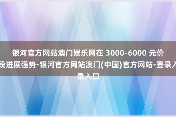 银河官方网站澳门娱乐网在 3000-6000 元价位段进展强势-银河官方网站澳门(中国)官方网站-登录入口