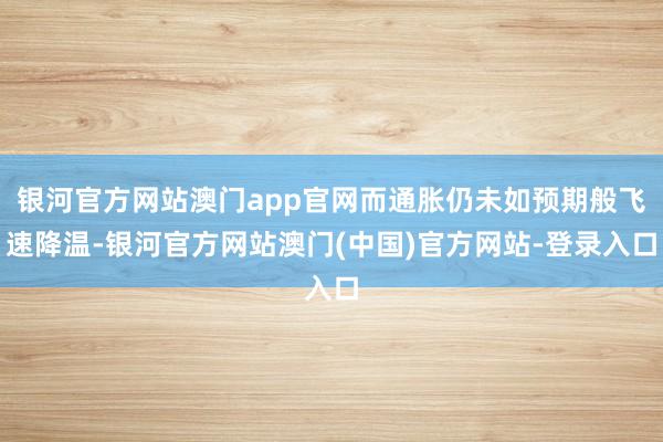 银河官方网站澳门app官网而通胀仍未如预期般飞速降温-银河官方网站澳门(中国)官方网站-登录入口