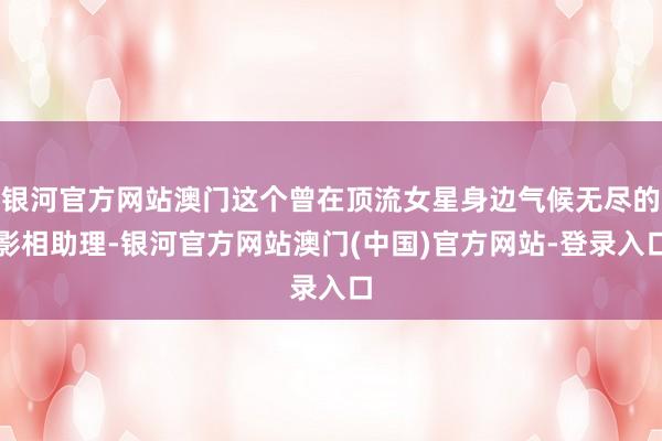 银河官方网站澳门这个曾在顶流女星身边气候无尽的影相助理-银河官方网站澳门(中国)官方网站-登录入口