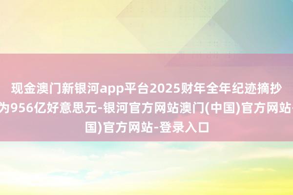 现金澳门新银河app平台2025财年全年纪迹摘抄全年营收为956亿好意思元-银河官方网站澳门(中国)官方网站-登录入口
