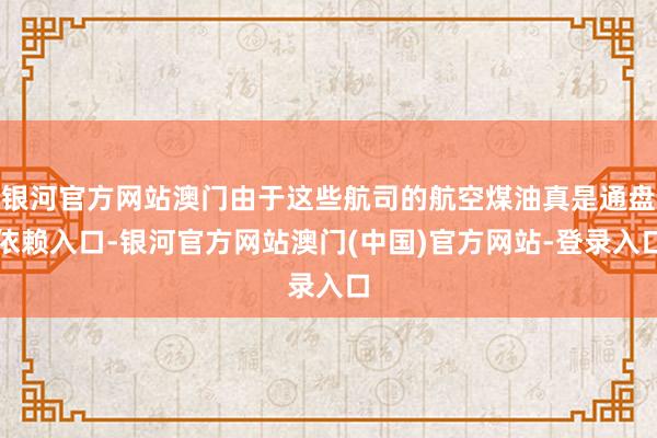 银河官方网站澳门由于这些航司的航空煤油真是通盘依赖入口-银河官方网站澳门(中国)官方网站-登录入口
