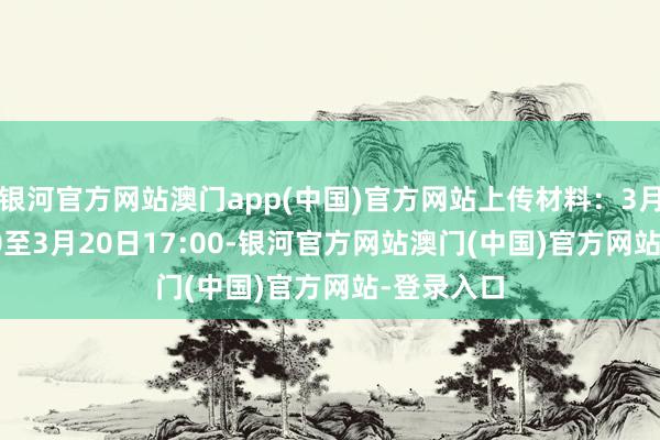 银河官方网站澳门app(中国)官方网站上传材料：3月15日9:00至3月20日17:00-银河官方网站澳门(中国)官方网站-登录入口