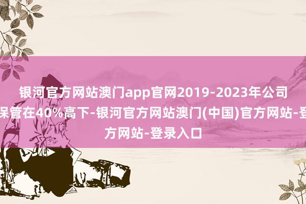 银河官方网站澳门app官网2019-2023年公司毛利率保管在40%高下-银河官方网站澳门(中国)官方网站-登录入口