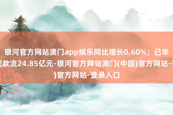 银河官方网站澳门app娱乐同比增长0.60%；已毕规划性现款流24.85亿元-银河官方网站澳门(中国)官方网站-登录入口