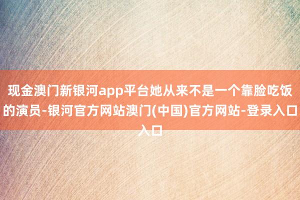 现金澳门新银河app平台她从来不是一个靠脸吃饭的演员-银河官方网站澳门(中国)官方网站-登录入口