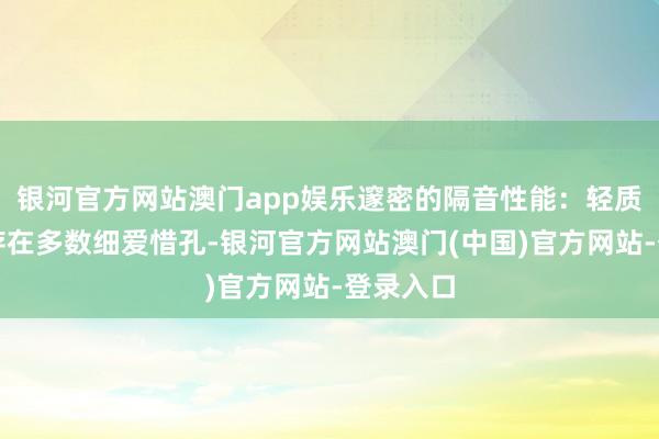 银河官方网站澳门app娱乐邃密的隔音性能：轻质砖里面存在多数细爱惜孔-银河官方网站澳门(中国)官方网站-登录入口