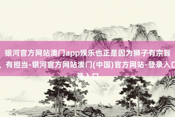 银河官方网站澳门app娱乐也正是因为狮子有宗旨、有担当-银河官方网站澳门(中国)官方网站-登录入口
