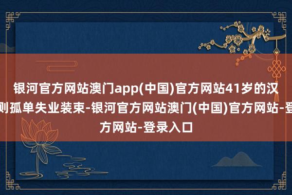 银河官方网站澳门app(中国)官方网站41岁的汉密尔顿则孤单失业装束-银河官方网站澳门(中国)官方网站-登录入口