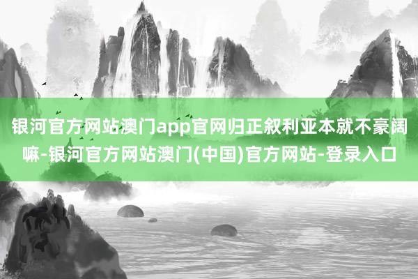 银河官方网站澳门app官网归正叙利亚本就不豪阔嘛-银河官方网站澳门(中国)官方网站-登录入口