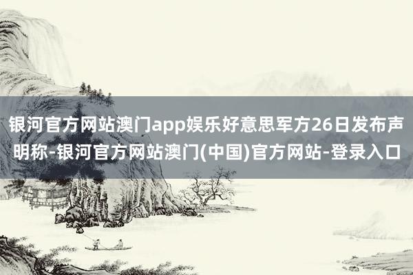 银河官方网站澳门app娱乐好意思军方26日发布声明称-银河官方网站澳门(中国)官方网站-登录入口