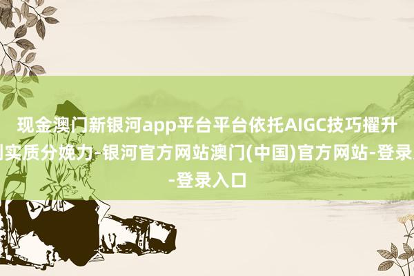 现金澳门新银河app平台平台依托AIGC技巧擢升原创实质分娩力-银河官方网站澳门(中国)官方网站-登录入口
