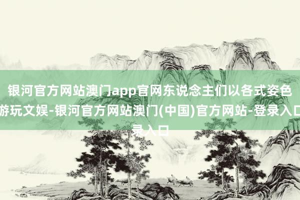 银河官方网站澳门app官网东说念主们以各式姿色游玩文娱-银河官方网站澳门(中国)官方网站-登录入口