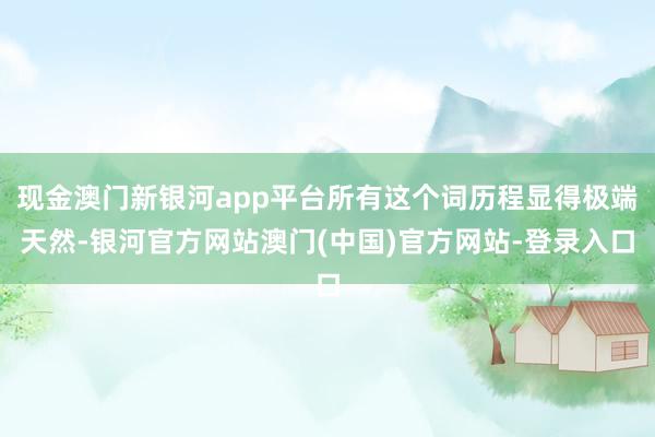 现金澳门新银河app平台所有这个词历程显得极端天然-银河官方网站澳门(中国)官方网站-登录入口