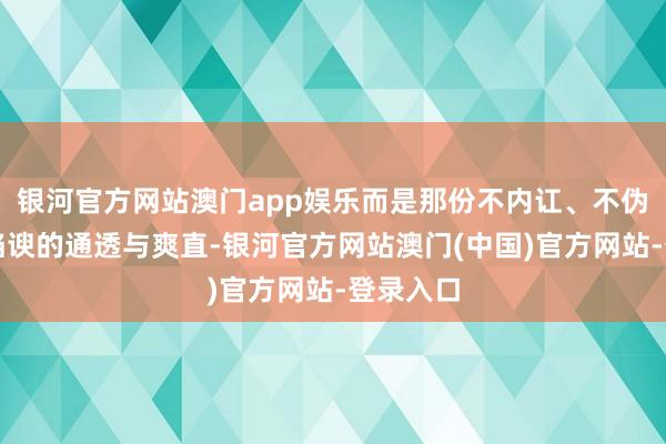 银河官方网站澳门app娱乐而是那份不内讧、不伪装、不谄谀的通透与爽直-银河官方网站澳门(中国)官方网站-登录入口