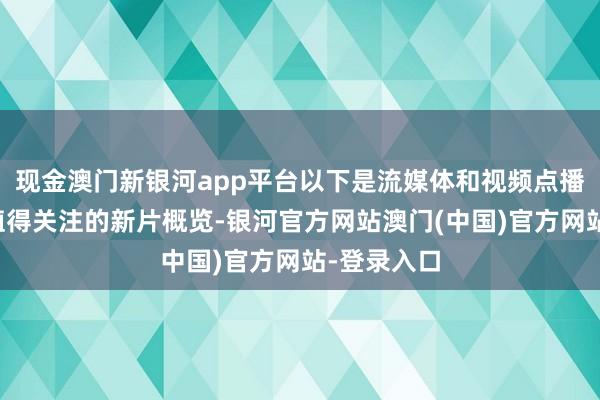 现金澳门新银河app平台以下是流媒体和视频点播平台上最值得关注的新片概览-银河官方网站澳门(中国)官方网站-登录入口