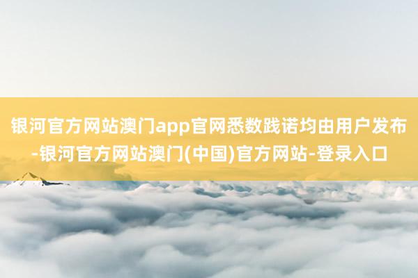 银河官方网站澳门app官网悉数践诺均由用户发布-银河官方网站澳门(中国)官方网站-登录入口