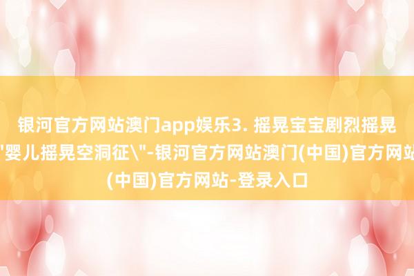 银河官方网站澳门app娱乐3. 摇晃宝宝剧烈摇晃可能导致