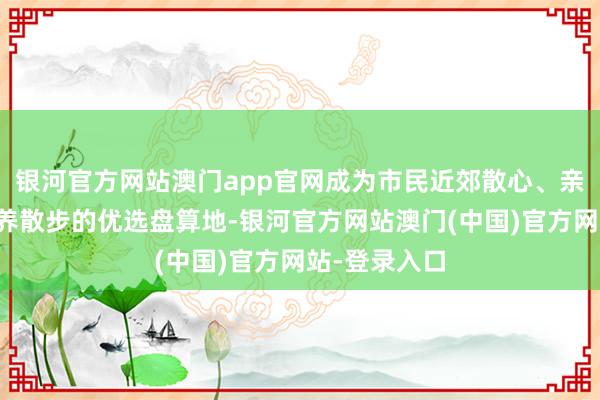 银河官方网站澳门app官网成为市民近郊散心、亲子出游、康养散步的优选盘算地-银河官方网站澳门(中国)官方网站-登录入口