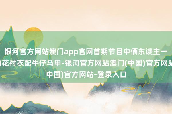 银河官方网站澳门app官网首期节目中俩东谈主一个一稔短袖花衬衣配牛仔马甲-银河官方网站澳门(中国)官方网站-登录入口