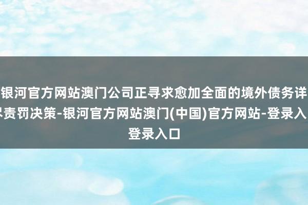 银河官方网站澳门公司正寻求愈加全面的境外债务详尽责罚决策-银河官方网站澳门(中国)官方网站-登录入口