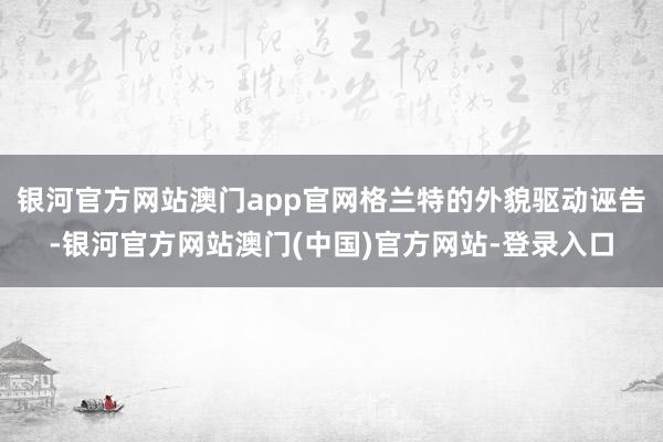 银河官方网站澳门app官网格兰特的外貌驱动诬告-银河官方网站澳门(中国)官方网站-登录入口