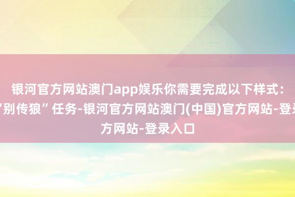 银河官方网站澳门app娱乐你需要完成以下样式：完成“别传狼”任务-银河官方网站澳门(中国)官方网站-登录入口