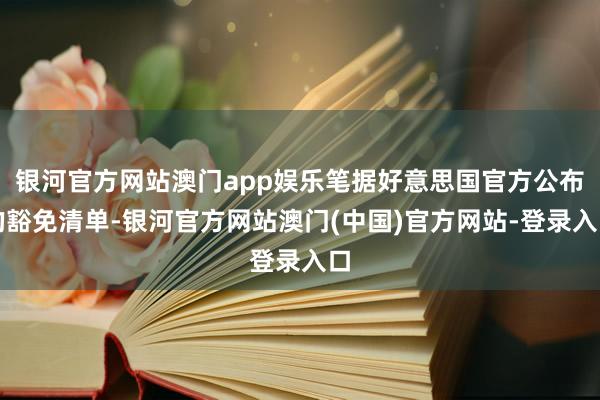 银河官方网站澳门app娱乐笔据好意思国官方公布的豁免清单-银河官方网站澳门(中国)官方网站-登录入口