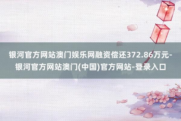 银河官方网站澳门娱乐网融资偿还372.86万元-银河官方网站澳门(中国)官方网站-登录入口