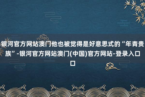 银河官方网站澳门他也被觉得是好意思式的“年青贵族”-银河官方网站澳门(中国)官方网站-登录入口
