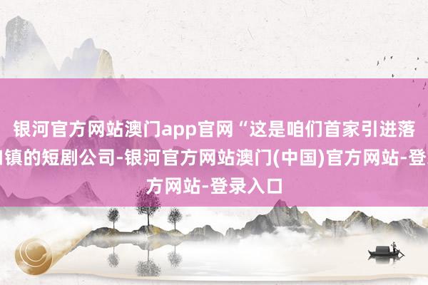 银河官方网站澳门app官网“这是咱们首家引进落地乔口镇的短剧公司-银河官方网站澳门(中国)官方网站-登录入口