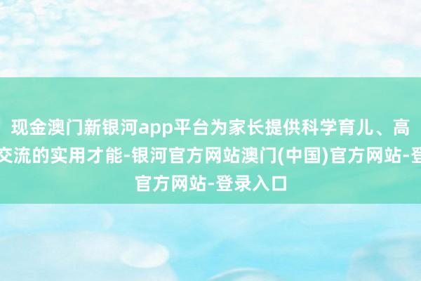 现金澳门新银河app平台为家长提供科学育儿、高效亲子交流的实用才能-银河官方网站澳门(中国)官方网站-登录入口