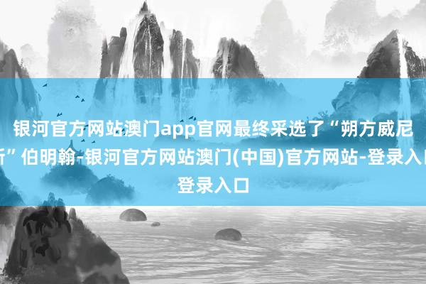 银河官方网站澳门app官网最终采选了“朔方威尼斯”伯明翰-银河官方网站澳门(中国)官方网站-登录入口
