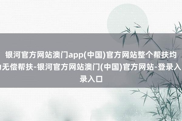 银河官方网站澳门app(中国)官方网站整个帮扶均为无偿帮扶-银河官方网站澳门(中国)官方网站-登录入口