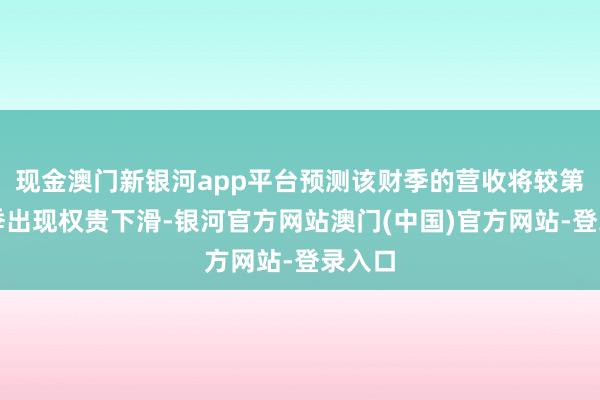 现金澳门新银河app平台预测该财季的营收将较第一财季出现权贵下滑-银河官方网站澳门(中国)官方网站-登录入口