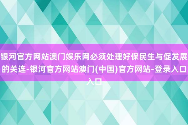银河官方网站澳门娱乐网必须处理好保民生与促发展的关连-银河官方网站澳门(中国)官方网站-登录入口